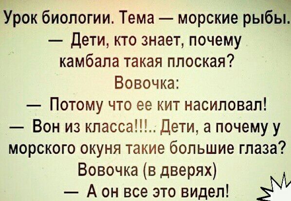 Урок биологии Тема морские рыбы Дети кто знает почему камбала такая плоская Вовочка Потому что ее кит насиловал Вон из класса Дети а почему у морского окуня такие большие глаза Вовочка в дверях А он все это видел