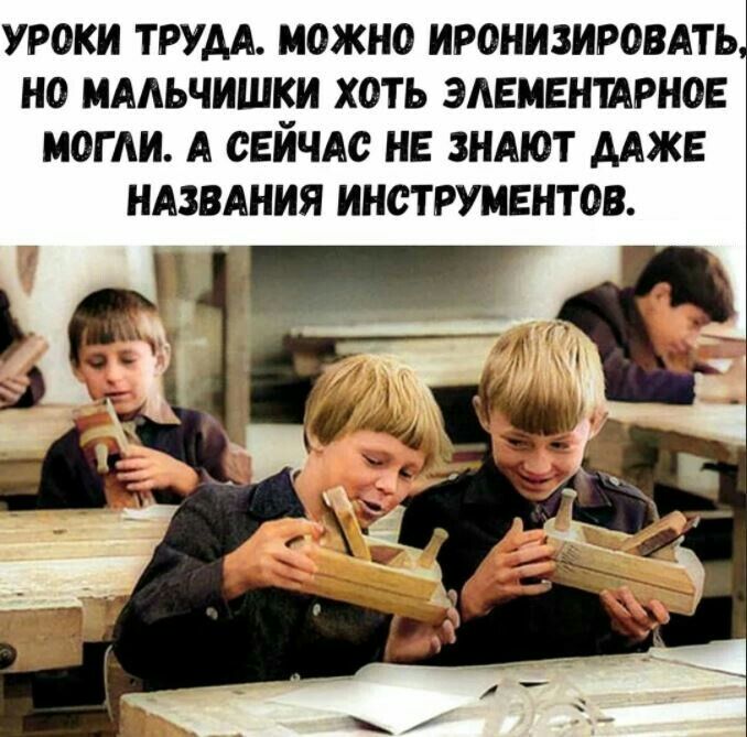 УРОКИ ТРУДА М0ЖН0 ИРОНИЗИРОВАТЬ НО МААЬЧИШКИ ХОТЬ ЗАЕМЕНШРНОЕ МОГЛИ А СЕЙЧАС НЕ ЗНАЮТ ДАЖЕ НАЗВАНИЯ ИНСТРУМЕНТОВ