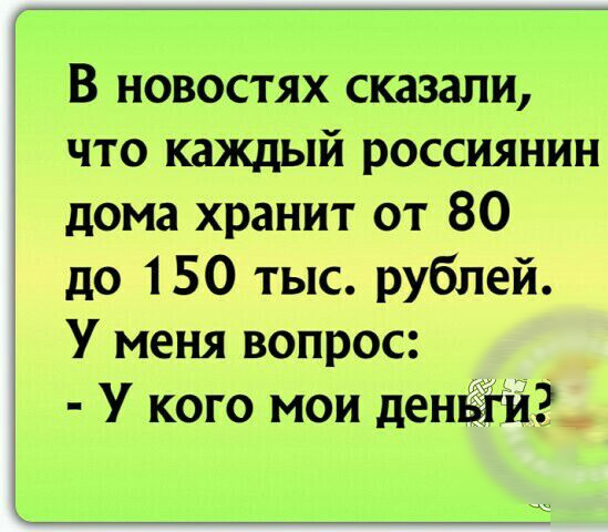 В новостях сказали что каждый россиянин дома хранит от 80 до 150 тыс рублей У меня вопрос У кого мои денёііи