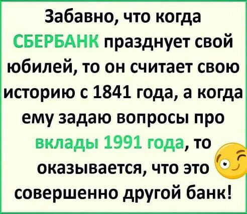 Забавно что когда СБЕРБАНК празднует свой юбилей то он считает свою историю с 1841 года а когда ему задаю вопросы про вклады 1991 года то оказывается что это совершенно другой банк