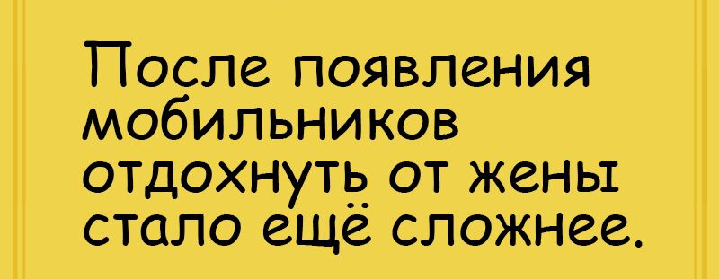 После появления мобильников отдохнутид от жены стало еще сложнее