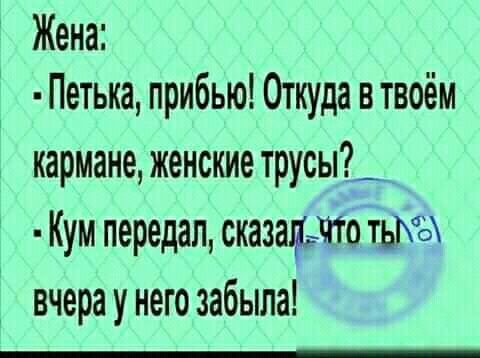 Жена Петька прибью Откуда в твоём кармане женские трусы__ Кум передал сказацёчто вчераунегозабыла