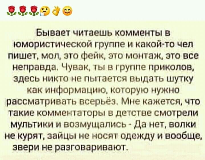 За 900 Бывает читаешь комменты в юмористической группе и какой то чел пишет мол это фейк это монтаж это все неправда Чувак ты в группе приколов здесь никто не пытается выдать шутку как информацию которую нужно рассматривать всерьёз Мне кажетсячто такие комментаторы в детстве смотрели мультики и возмущались Да нет волки не курят зайцы не носят одежду и вообще звери не разговаривают