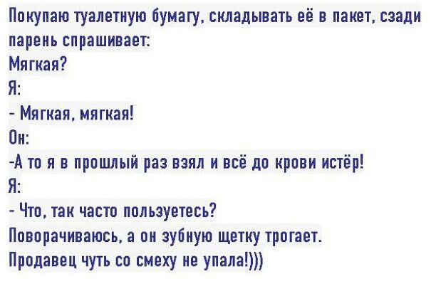 Покупаю туалетную бумагу складывать её в пакет сзади парень спрашивает Мягкая Я Мягкая мягкая Пн А то я в прошлый раз взял и всё до крови истёр Я Что так часто пользуетесь Поворачиваюсь а он зубную Щетку трогает Продавец чуть со смеху не упала