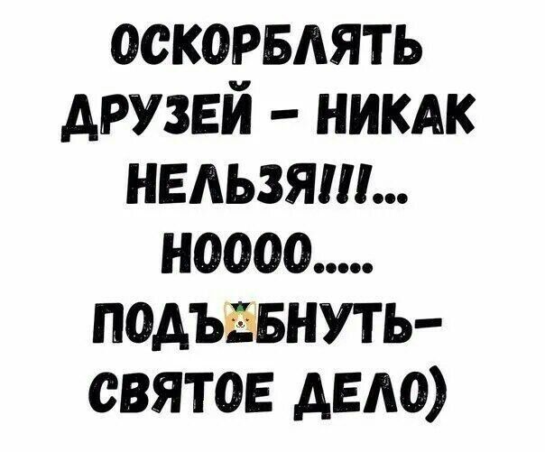 оскорвдять друзей никдк нельзя ноооо подъэвнуть святое деда