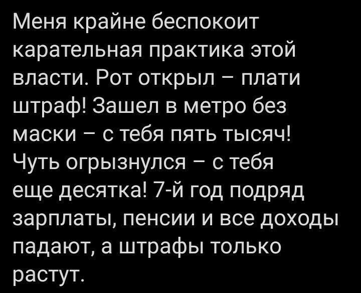 Меня крайне беспокоит карательная практика этой власти Рот открыл плати штраф Зашел в метро без маски с тебя пять тысяч Чуть огрызнулся с тебя еще десятка 7 й год подряд зарплаты пенсии и все доходы падают а штрафы только растут