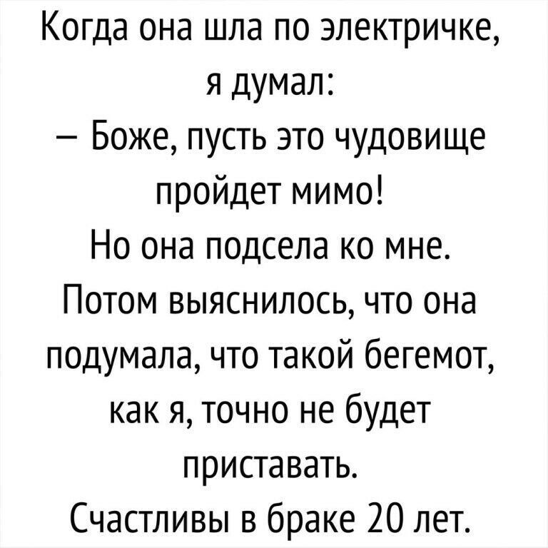 Когда она шла по электричке я думал Боже пусть это чудовище пройдет мимо Но она подсела ко мне Потом выяснилось что она подумала что такой бегемот как я точно не будет приставать Счастливы в браке 20 лет