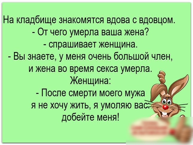 На кладбище знакомятся вдова с вдовцом От чего умерла ваша жена спрашивает женщина Вы знаете у меня очень большой член и жена во время секса умерла Женщина После смерти моего мужа я не хочу жить я умоляю вао добейте меня тч