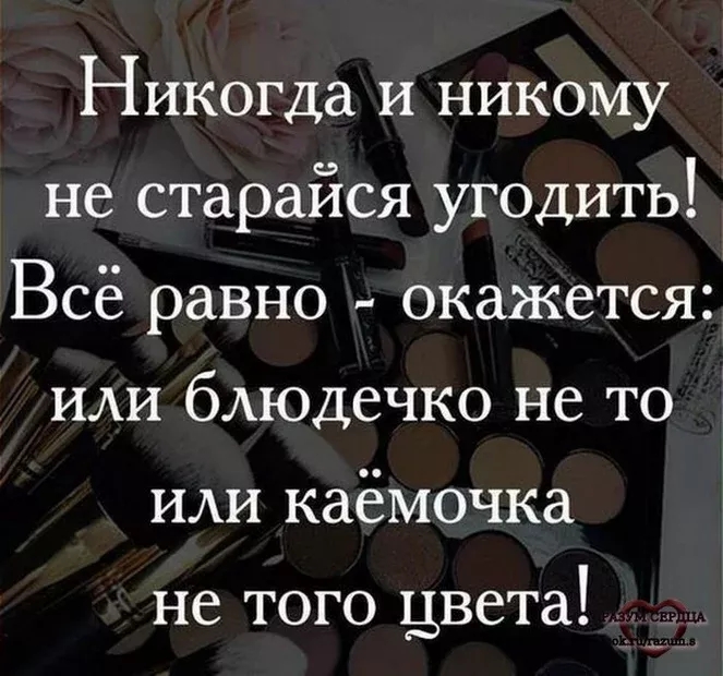 Никогда и никому не старайся угодить Всё равно окажется или блюдечко не то или каёмочка не того цвета