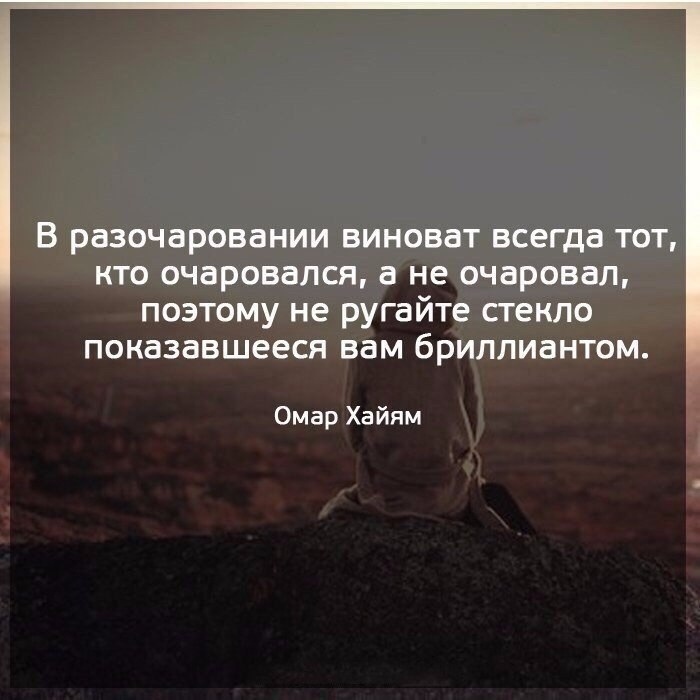 В разочаровании виноват всегда тот кто очаровался а не очаровал поэтому не ругайте стекло показавшееся вам бриллиантом Омар Хайям