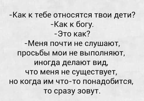 Как к тебе относятся твои дети Как к богу Это как Меня почти не слушают просьбы мои не выполняют иногда делают вид что меня не существует но когда им что то понадобится то сразу зовут