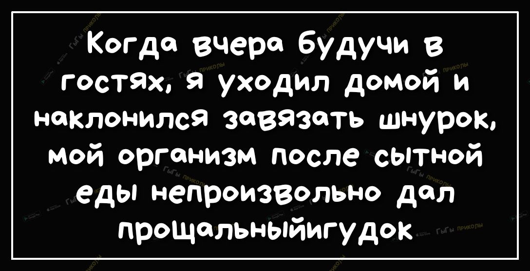 Когда вчера будучи в гостях я уходил домой и наклонился зовазоть шнурок мой организм после сЬтной еды непроизвольно дол прошольныйигудок