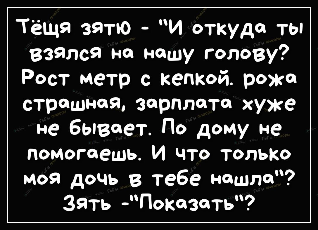 Тёщя зятю И откуда ты взялся на нашу голову Рост метр с кепкой реж страшная зарплата хуже не бывает По дому не помогаешь И что толыю моя дочь в тебе нашла Зять Показать