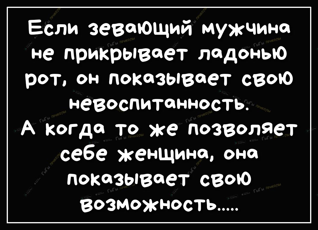 Если зевеющий мужчина не прикрывает ладонью рот он Показывает свою невоспитанность А Когда то же позволяет себе женщина оно показывает СВОЮ возможность