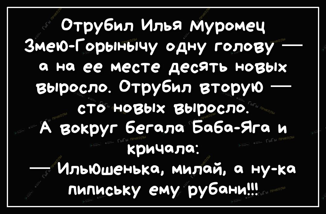 Отрубил Илья Муромец ЗмеюГорьпнычу одну голову с не ее месте десять НОВЫХ выросло Отрубил вторую сто новых выросло А вокруг бегала Беба Яго и кричала Ильюшеньке милей ну ко пипиську ему рубони