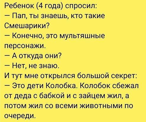 Ребенок 4 года спросил Пап ты знаешь кто такие Смешарики Конечно это мультяшные персонажи А откуда они Нет не знаю И тут мне открылся большой секрет Это дети Копобка Колобок сбежал от деда с бабкой и с зайцем жил а ПОТОМ ЖИЛ СО ВСЕМИ ЖИВОТНЫМИ ПО очереди