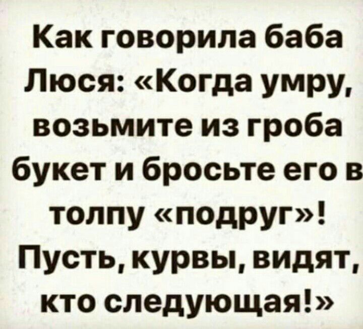 Как говорила баба Люся Когда умру возьмите из гроба букет и бросьте его в толпу подруг Пусть курвы видят кто следующая