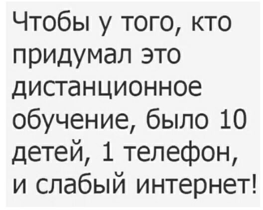 Чтобы у того кто придумал это дистанционное обучение было 10 детей 1 телефон и слабый интернет