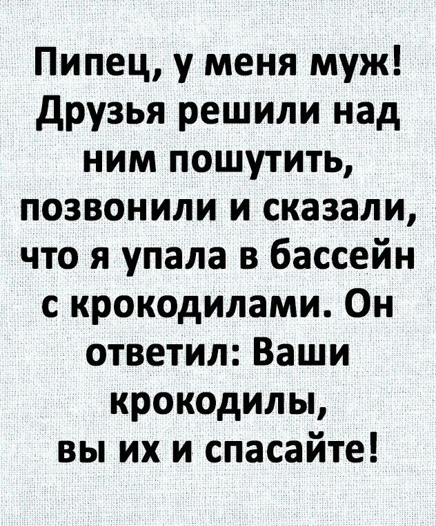 Пипец у меня муж друзья решили над ним пошутить позвонили и сказали что я упала в бассейн с крокодилами Он ответил Ваши крокодилы вы их и спасайте