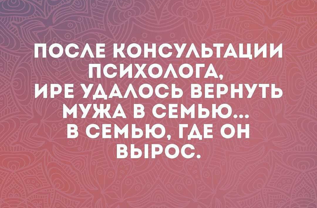 ПОСАЕ КОНСУАЬТАЦИИ ПСИХОАОГА ИРЕ УАААОСЬ ВЕРНУТЬ МУЖА В СЕМЬЮ В СЕМЬЮ ГАЕ ОН ВЫРОС