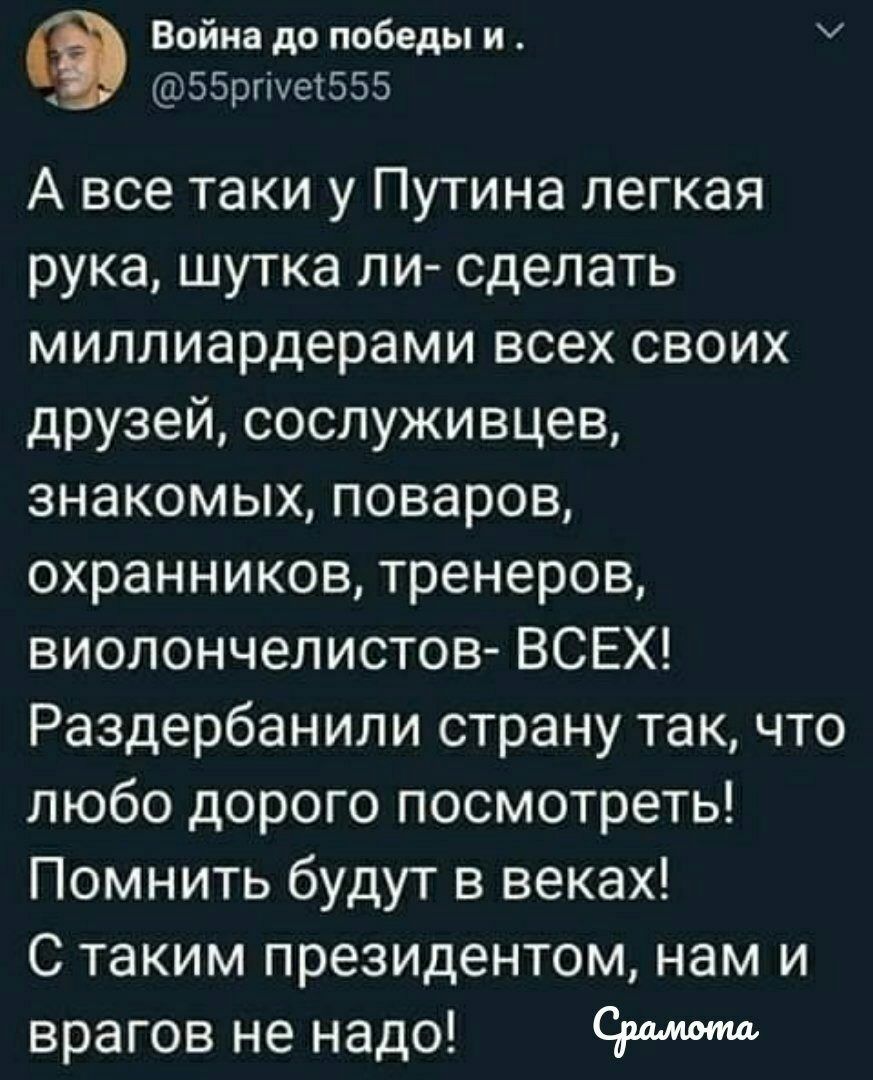 Война до победы и 55ргіуе555 А все таки у Путина легкая рука шутка ли сделать миллиардерами всех своих друзей сослуживцев знакомых поваров охранников тренеров виолончелистов ВСЕХ Раздербанили страну так что любо дорого посмотреть Помнить будут в веках С таким президентом нам и врагов не надо Сушите