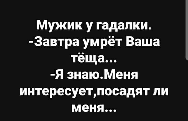 Мужик у гадалки 3автра умрёт Ваша тёща Я знаюМеня интересуетпосадят ли меня