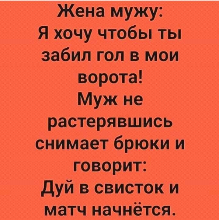 Жена мужу Я хочу чтобы ты забил гол в мои ворота Муж не растерявшись снимает брюки и говорит дуй в свисток и матч начнётся