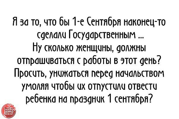 Я за то что бы 1 е Сентября наконец то саелали Госуаарствснным Ну сколько женщины аолжны отпрашиваться с работы в этот аень Просить унижаться перса начальством умоляя чтобы их отпустили отвести ребенка на празанил 1 сентября