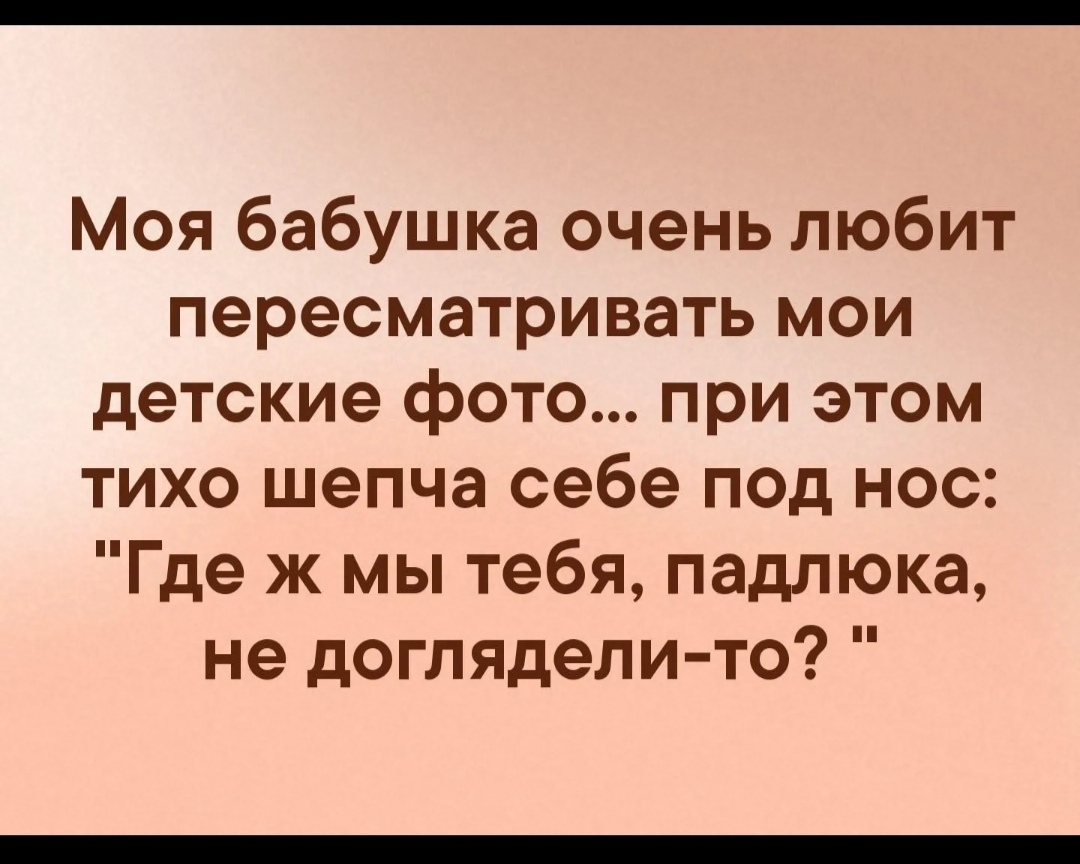 Моя бабушка очень любит пересматривать мои детские фото при этом тихо шепча себе под нос Где ж мы тебя падлюка не доглядели то