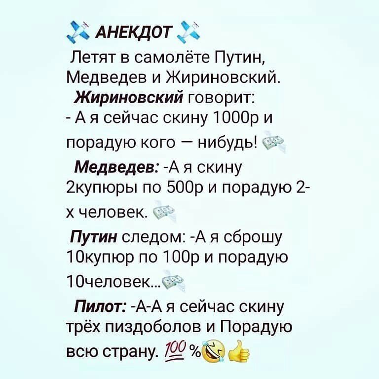 АНЕКДОТ Летят в самолёте Путин Медведев и Жириновский Жириновский говорит А я сейчас скину 1000р и порадую кого нибудь Медведев А я скину 2купюры по 500р и порадую 2 Х ЧЕЛОВЕК Путин следом А я сброшу 10купюр по 100р и порадую 10человекк і Пилот А А я сейчас скину трёх пиздоболов и Порадую всю страну Ёд
