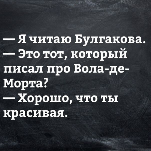 Я читаю Булгакова Это тот который писал про Вола де Морта Хорошо что ты красивая