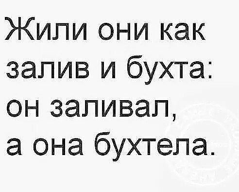 Жили они как залив и бухта он заливал а она бухтела