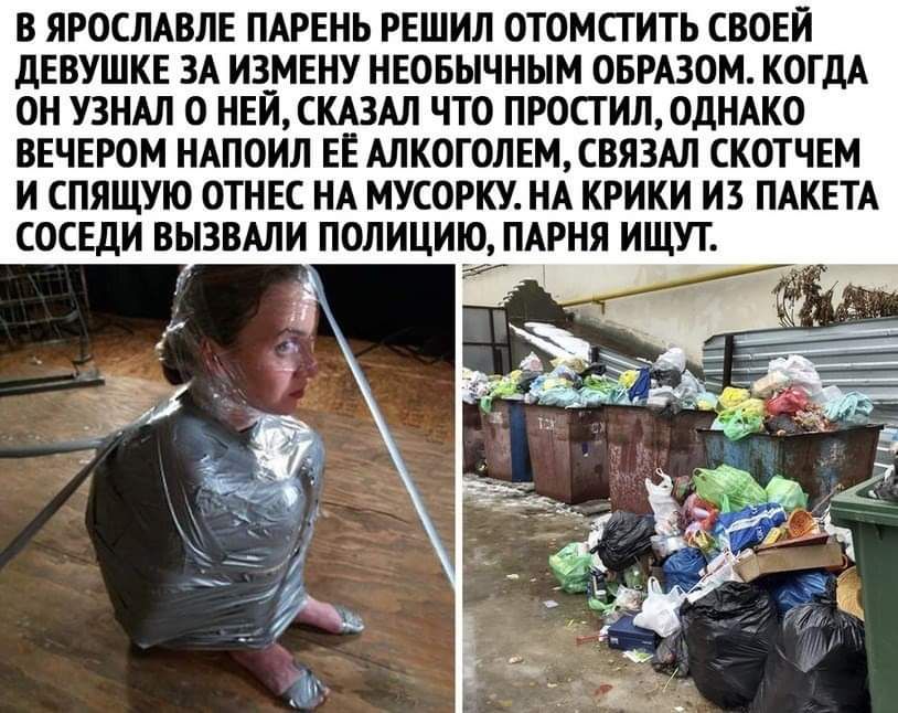 В ЯРОСЛАВЛЕ ПАРЕНЬ РЕШИЛ ОТОМСТИТЬ СВОЕЙ дЕВУШКЕ ЗА И3__МЕНУ НЕОБЫЧНЫМ ОБРАЗОМ КОГДА ОН УЗНАЛ 0 НЕИСКА3АЛ ЧТО ПРОСТИЛ ОДНАКО ВЕЧЕРОМ НАПОИЛ ЕЕ АЛКОГОЛЕМ СВЯЗАЛ СКОТЧЕМ И СПЯЩУЮ ОТНЕС НА МУСОРКУ НА КРИКИ ИЗ ПАКЕТА ПОЛИЦИЮ ПАРНЯ ИЩУТ 7