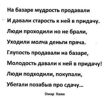 На базаре мудрость продавали И давали старость к ней в придачу Люди проходили на не брали Уходили молча деньги пряча Глупость продавали на базаре Моподоаь давали к ней в придачу Люди подходили пакупали Убегали позабыв про сдачу Омар Хаям
