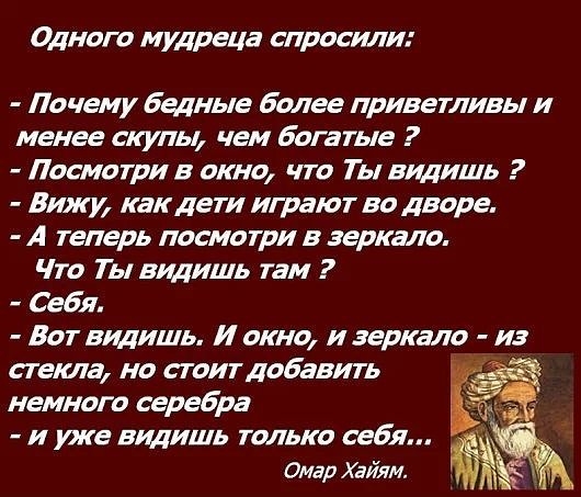 Одного мудреца спросили Почему Бедные Более приветливы и менее скулы чем Богатые Посмотри в окно что Ты видишь Вижу как дети играют во дворе А теперь посмотри в зеркало Что Ты видишь там Себя Вот видишь И окно и зеркало из стета но стоитдоБавить немного серебра Ё и уже видишь только себя Омар Хайям