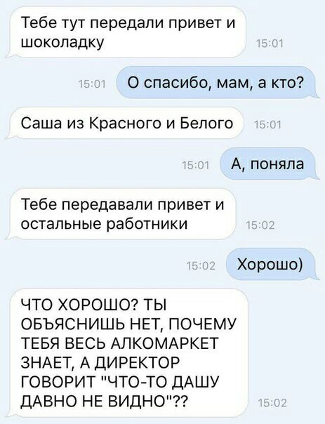 Тебе тут передали привет и ШОКОЛЭДКУ 0 спасибо мам а кто Саша из Красного и Белого А поняла Тебе передавали привет и остальные работники Хорошо ЧТО ХОРОШО ТЫ ОБЪЯСНИШЬ НЕТ ПОЧЕМУ ТЕБЯ ВЕСЬ АПКОМАРКЕТ ЗНАЕТ А ДИРЕКТОР ГОВОРИТ ЧТО ТО ДАШУ ДАВНО НЕ ВИДНО