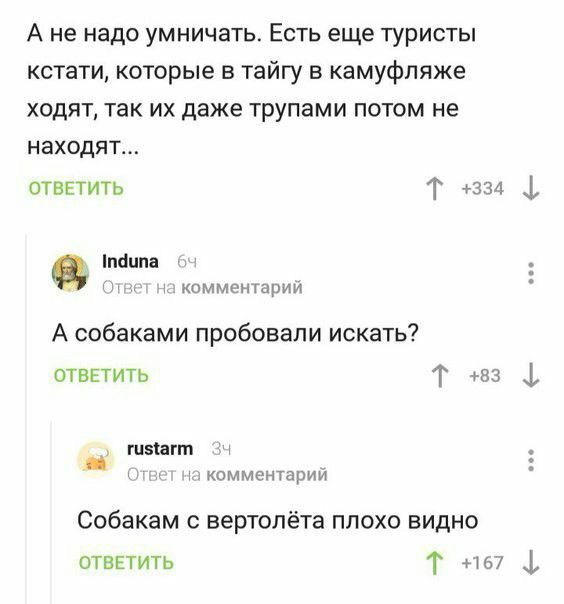 А не надо умничать Есть еще туристы кстати которые в тайгу в камуфляже ХОДЯТ ТЗК ИХ даже трупами ПОТОМ не НЗХОДЯТ ответить Т 334 1 таила 1 комментарии А собаками пробовали искать ответить Т 83 ф швЪагт мкомментарии Собакам с вертолёта плохо видно отвнтить Т мы