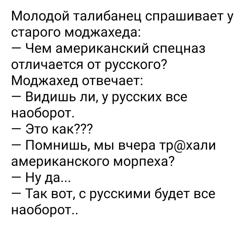Молодой талибанец спрашивает у старого моджахеда Чем американский спецназ отличается от русского Моджахед отвечает Видишь ли у русских все наоборот Это как Помнишь мы вчера трхали американского морпеха Ну да Так вот с русскими будет все наоборот