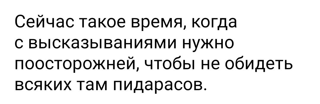 Сейчас такое время когда с высказываниями нужно поосторожней чтобы не обидеть всяких там пидарасов