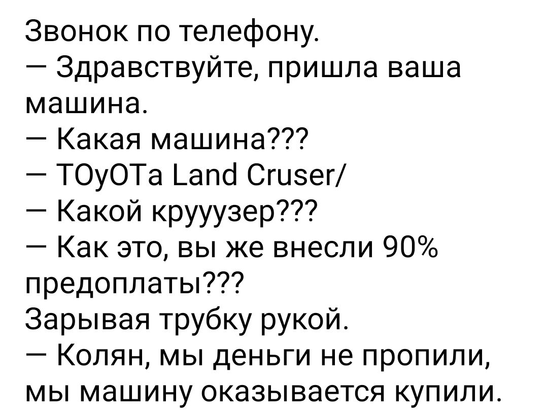 Звонок по телефону Здравствуйте пришла ваша машина Какая машина ТОуОТа  _апсі Сгизег Какой крууузер Как это вы же внесли 90 предоплаты Зарывая  трубку рукой Колян мы деньги не пропили мы машину оказывается