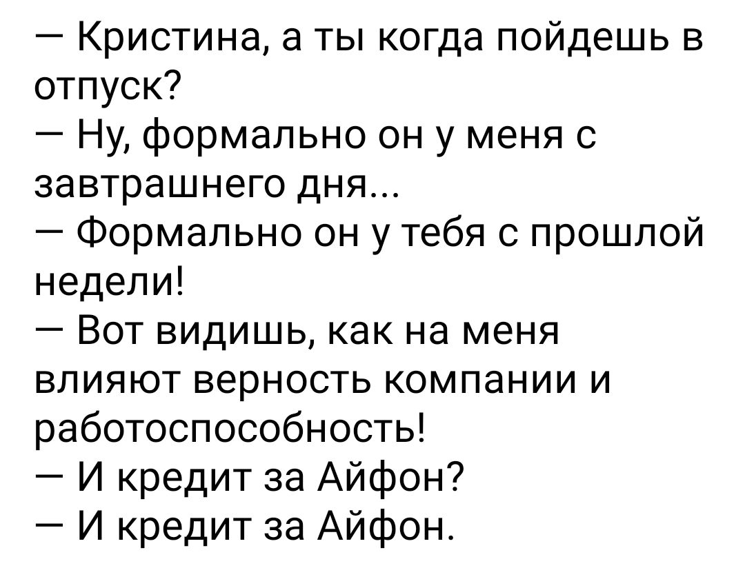 Кристина а ты когда пойдешь в отпуск Ну формально он у меня с завтрашнего дня Формально он у тебя с прошлой недели Вот видишь как на меня влияют верность компании и работоспособность И кредит за Айфон И кредит за Айфон