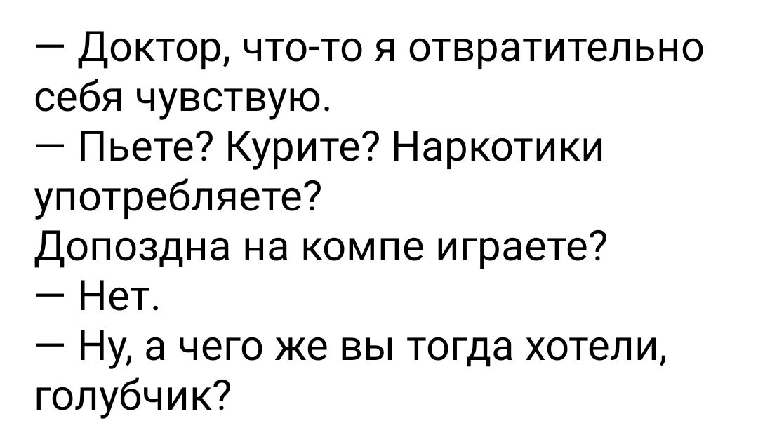 Доктор что то я отвратительно себя чувствую Пьете Курите Наркотики употребляете Допоздна на компе играете Нет Ну а чего же вы тогда хотели голубчик