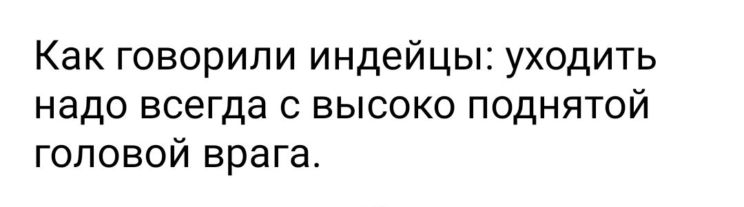 Как говорили индейцы уходить надо всегда с высоко поднятой головой врага