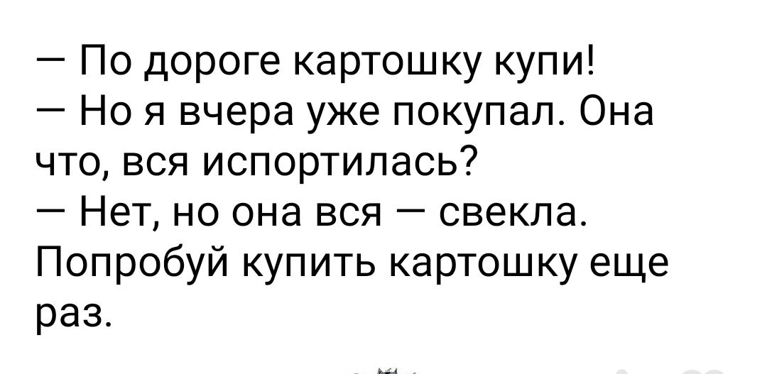 По дороге картошку купи Но я вчера уже покупал Она что вся испортилась Нет но она вся свекла Попробуй купить картошку еще раз