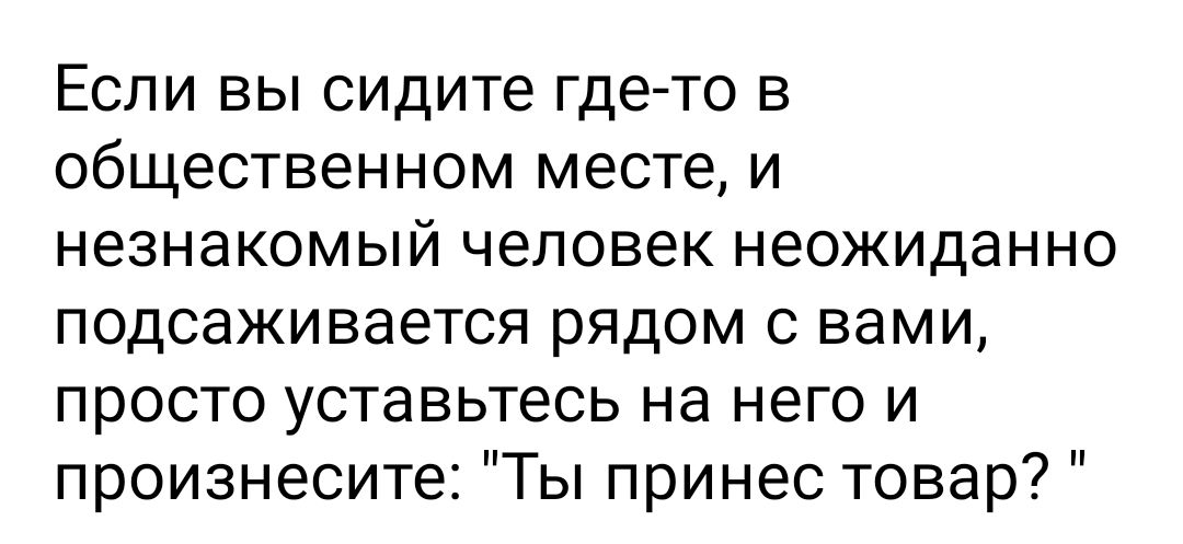 Если вы сидите где то в общественном месте и незнакомый человек неожиданно подсаживается рядом с вами просто уставьтесь на него и произнесите Ты принес товар