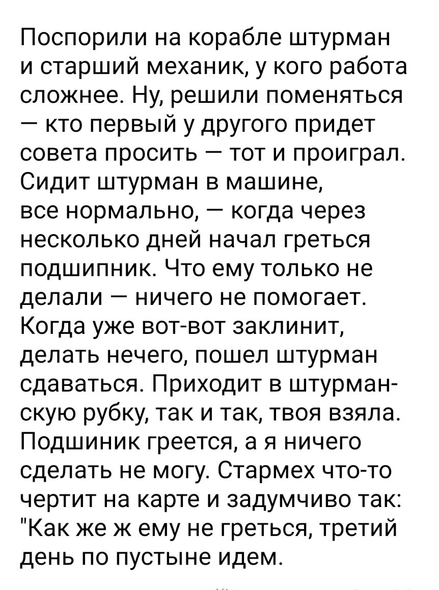 Поспорили на корабле штурман и старший механик у кого работа сложнее Ну решили поменяться кто первый у другого придет совета просить тот и проиграл Сидит штурман в машине все нормально когда через несколько дней начал греться подшипник Что ему только не делали ничего не помогает Когда уже вотвот заклинит делать нечего пошел штурман сдаваться Приходит в штурман скую рубку так и так твоя взяла Подши