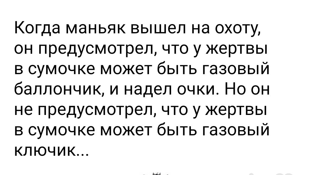 Когда МЭНЬЯК вышел на ОХОТУ ОН предусмотрел ЧТО у ЖЭРТВЫ В сумочке МОЖЭТ бЫТЬ газовый баллончик И надел ОЧКИ НО ОН не предусмотрел ЧТО У ЖЭРТВЫ В сумочке МОЖЕТ бЫТЬ газовый КЛЮЧИК