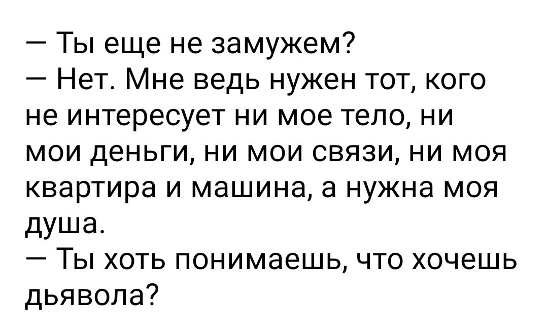 Ты еще не замужем Нет Мне ведь нужен тот кого не интересует ни мое тело ни мои деньги ни мои связи ни моя квартира и машина а нужна моя душа Ты хоть понимаешь что хочешь дьявола