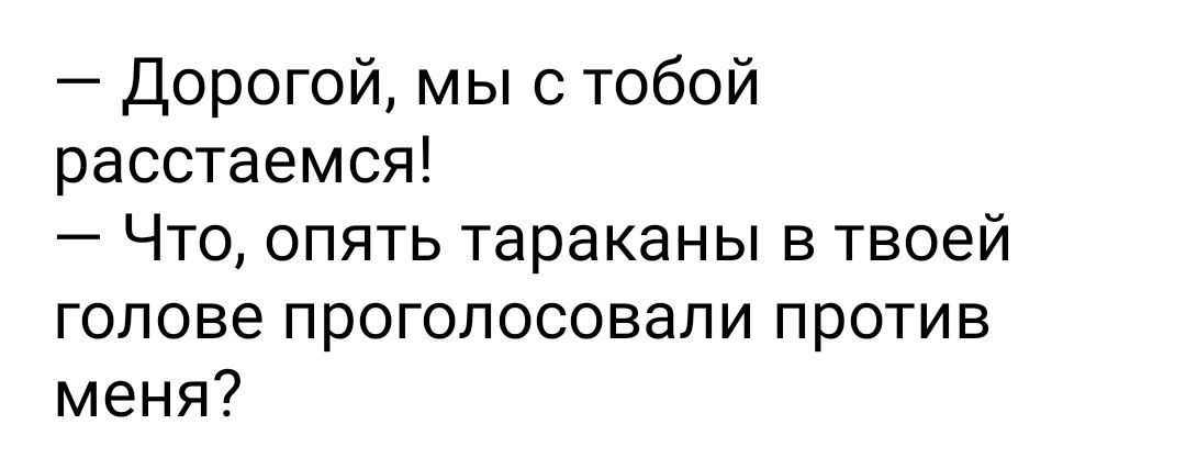 Дорогой мы с тобой расстаемся Что опять тараканы в твоей голове проголосовали против меня