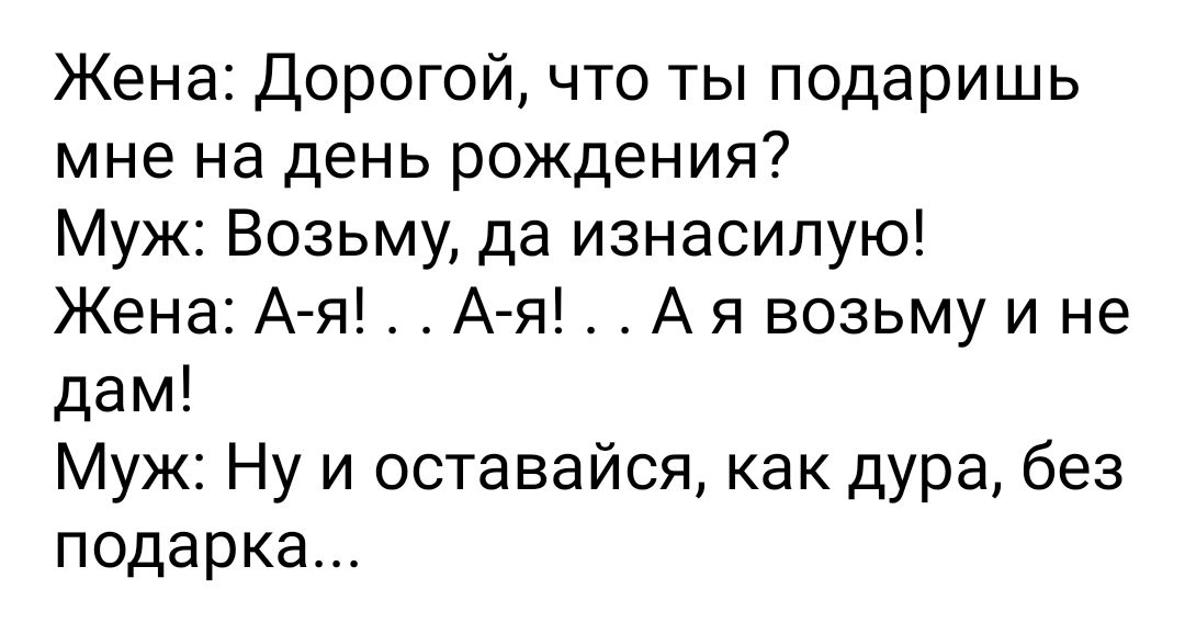 Жена Дорогой что ты подаришь мне на день рождения Муж Возьму да изнасилую Жена А я А я А я возьму и не дам Муж Ну и оставайся как дура без подарка